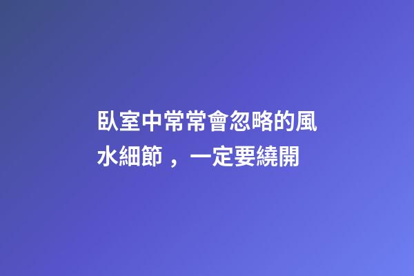 臥室中常常會忽略的風水細節，一定要繞開